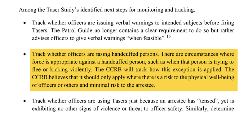 Highlighted text: Track whether officers are tasing handcuffed persons. There are circumstances where force is appropriate against a handcuffed person, such as when that person is trying to flee or kicking violently. The CCRB will track how this exception is applied. The CCRB believes that it should only apply where there is a risk to the physical well-being of officers or others and minimal risk to the arrestee.
